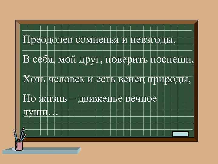 Преодолев сомненья и невзгоды, В себя, мой друг, поверить поспеши, Хоть человек и есть