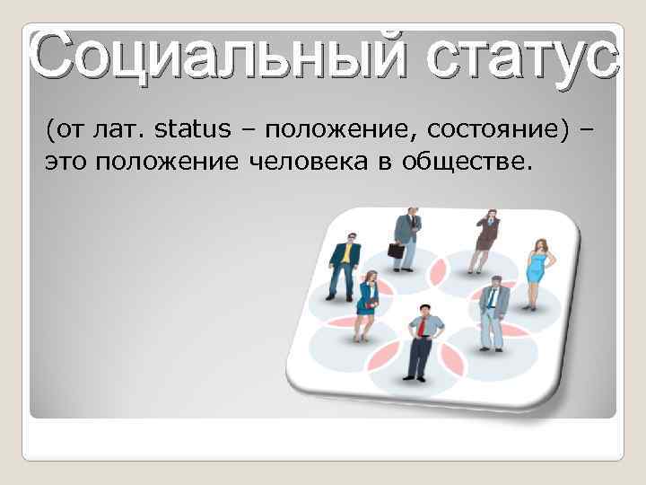 Социальный статус (от лат. status – положение, состояние) – это положение человека в обществе.