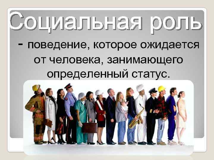 Социальная роль - поведение, которое ожидается от человека, занимающего определенный статус. 
