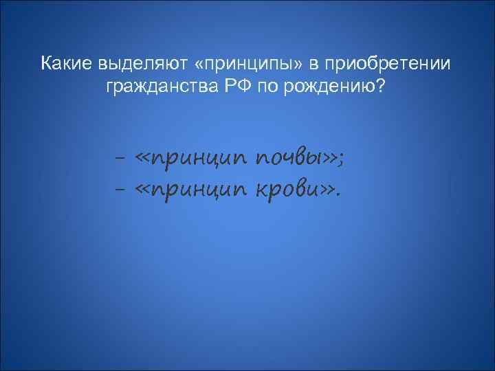 Какие выделяют «принципы» в приобретении гражданства РФ по рождению? - «принцип почвы» ; -