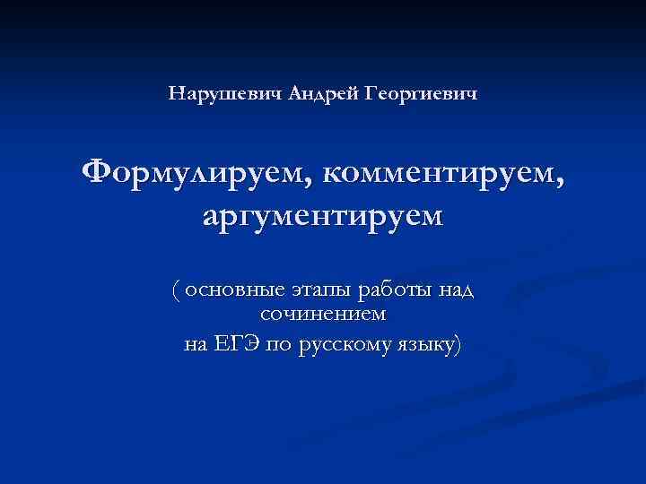 Нарушевич Андрей Георгиевич Формулируем, комментируем, аргументируем ( основные этапы работы над сочинением на ЕГЭ