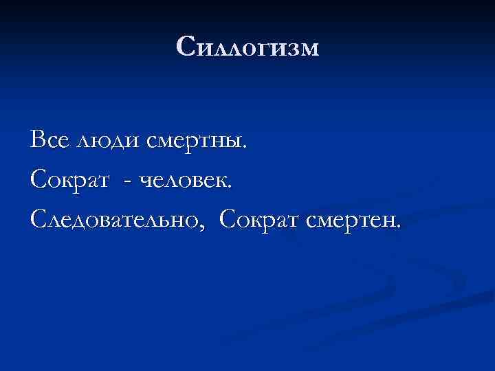 Силлогизм Все люди смертны. Сократ - человек. Следовательно, Сократ смертен. 