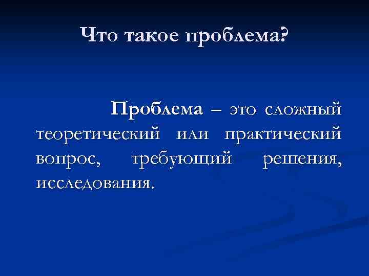 Что такое проблема? Проблема – это сложный теоретический или практический вопрос, требующий решения, исследования.