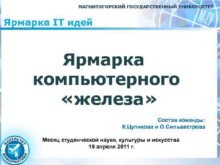 МАГНИТОГОРСКИЙ ГОСУДАРСТВЕННЫЙ УНИВЕРСИТЕТ Ярмарка IT идей Ярмарка компьютерного «железа» Состав команды: К. Цупикова и