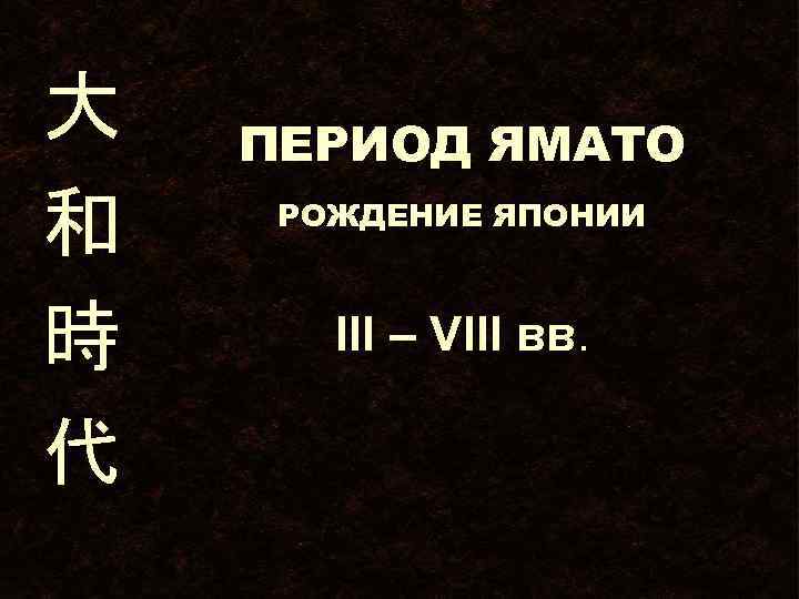 大 和 時 代 ПЕРИОД ЯМАТО РОЖДЕНИЕ ЯПОНИИ III – VIII вв. 