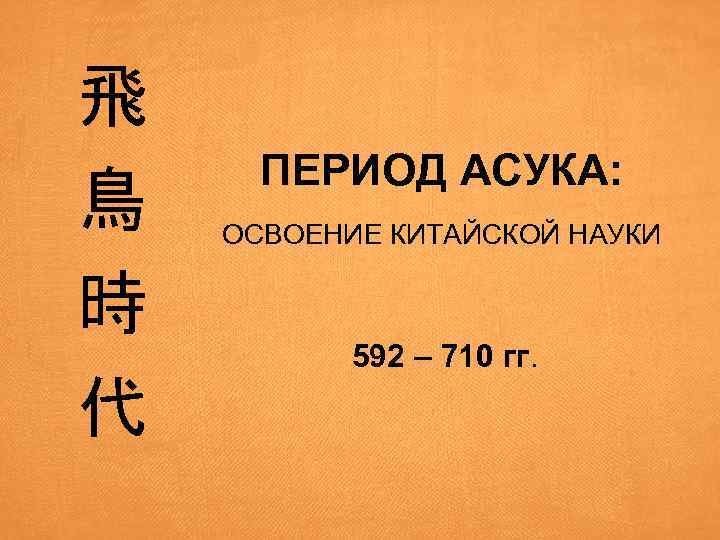 飛 鳥 時 代 ПЕРИОД АСУКА: ОСВОЕНИЕ КИТАЙСКОЙ НАУКИ 592 – 710 гг. 