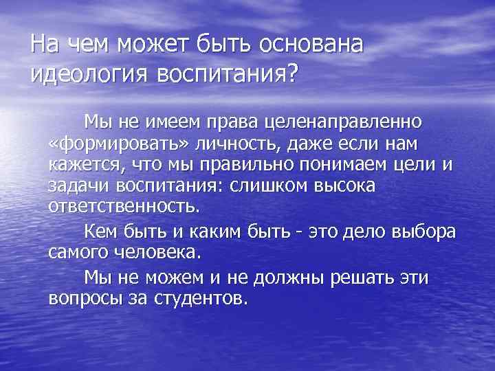 На чем может быть основана идеология воспитания? Мы не имеем права целенаправленно «формировать» личность,