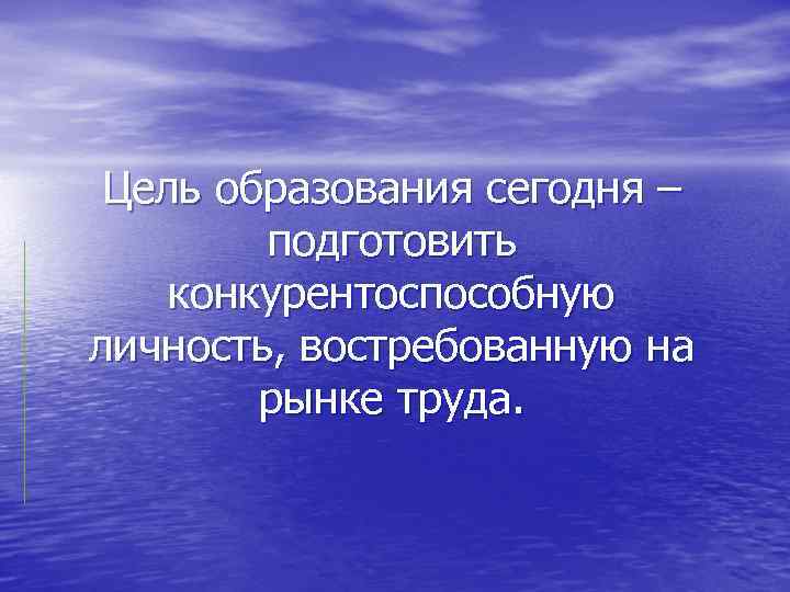 Цель образования сегодня – подготовить конкурентоспособную личность, востребованную на рынке труда. 