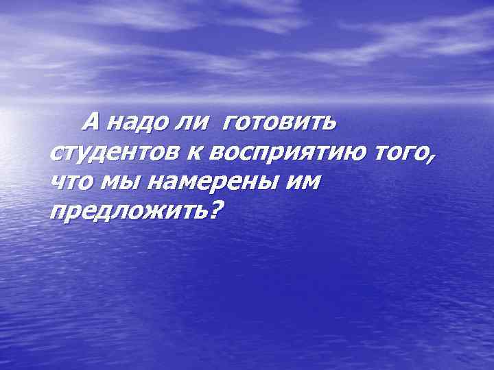 А надо ли готовить студентов к восприятию того, что мы намерены им предложить? 