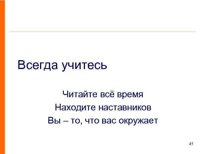 Всегда учитесь Читайте всё время Находите наставников Вы – то, что вас окружает 41