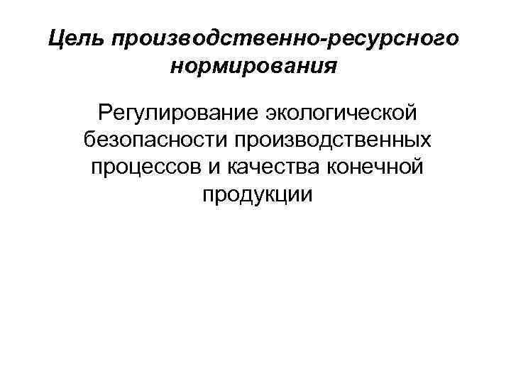 Цель производственно-ресурсного нормирования Регулирование экологической безопасности производственных процессов и качества конечной продукции 