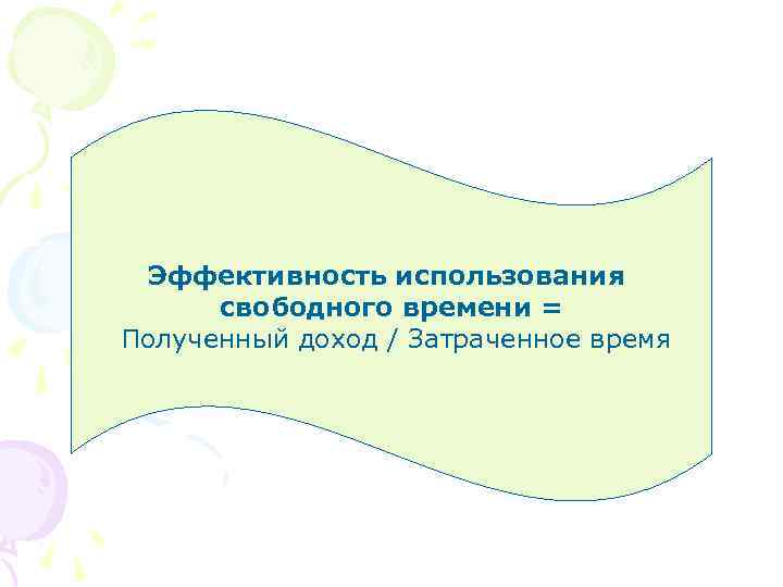 Эффективность использования свободного времени = Полученный доход / Затраченное время 
