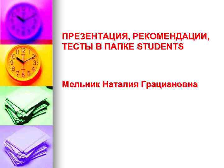 ПРЕЗЕНТАЦИЯ, РЕКОМЕНДАЦИИ, ТЕСТЫ В ПАПКЕ STUDENTS Мельник Наталия Грациановна 