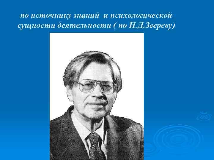 по источнику знаний и психологической сущности деятельности ( по И. Д. Звереву) 