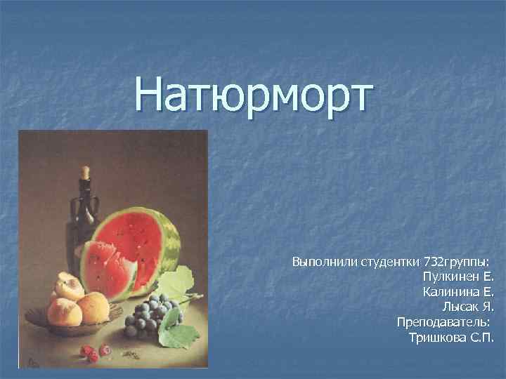 Натюрморт Выполнили студентки 732 группы: Пулкинен Е. Калинина Е. Лысак Я. Преподаватель: Тришкова С.
