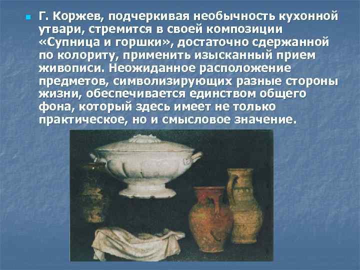 n Г. Коржев, подчеркивая необычность кухонной утвари, стремится в своей композиции «Супница и горшки»