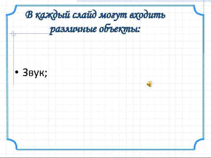 В каждый слайд могут входить различные объекты: • Звук; 