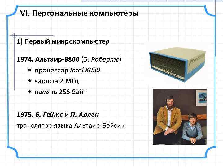 VI. Персональные компьютеры 1) Первый микрокомпьютер 1974. Альтаир-8800 (Э. Робертс) • процессор Intel 8080