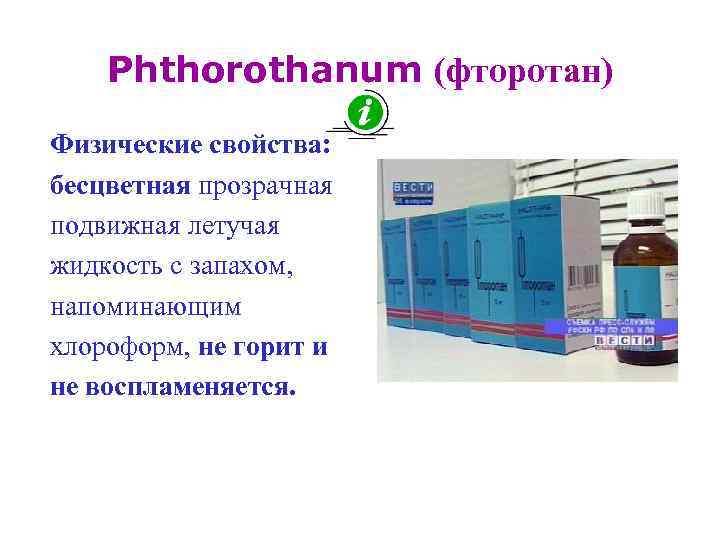 Phthorothanum (фторотан) Физические свойства: бесцветная прозрачная подвижная летучая жидкость с запахом, напоминающим хлороформ, не
