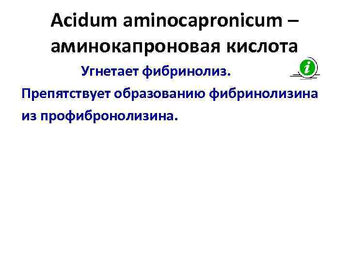 Acidum aminocapronicum – аминокапроновая кислота Угнетает фибринолиз. Препятствует образованию фибринолизина из профибронолизина. 