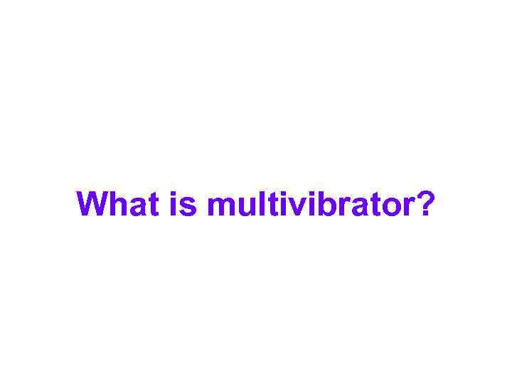 What is multivibrator? 