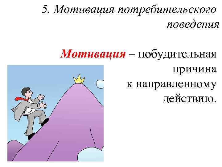 5. Мотивация потребительского поведения Мотивация – побудительная причина к направленному действию. 