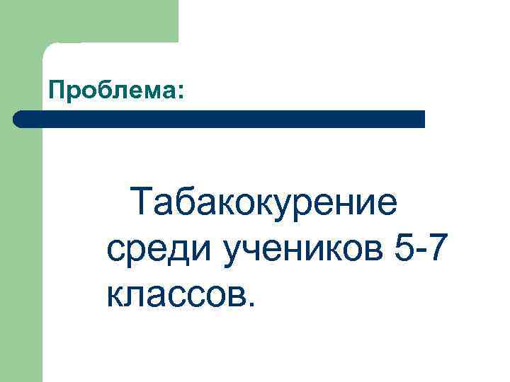 Проблема: Табакокурение среди учеников 5 -7 классов. 