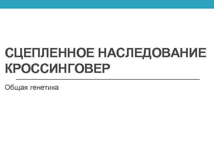 СЦЕПЛЕННОЕ НАСЛЕДОВАНИЕ КРОССИНГОВЕР Общая генетика 