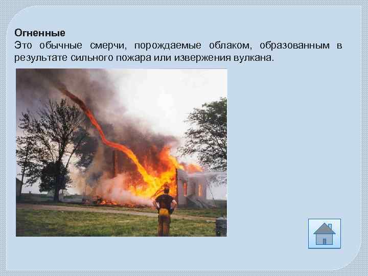 Огненные Это обычные смерчи, порождаемые облаком, образованным в результате сильного пожара или извержения вулкана.