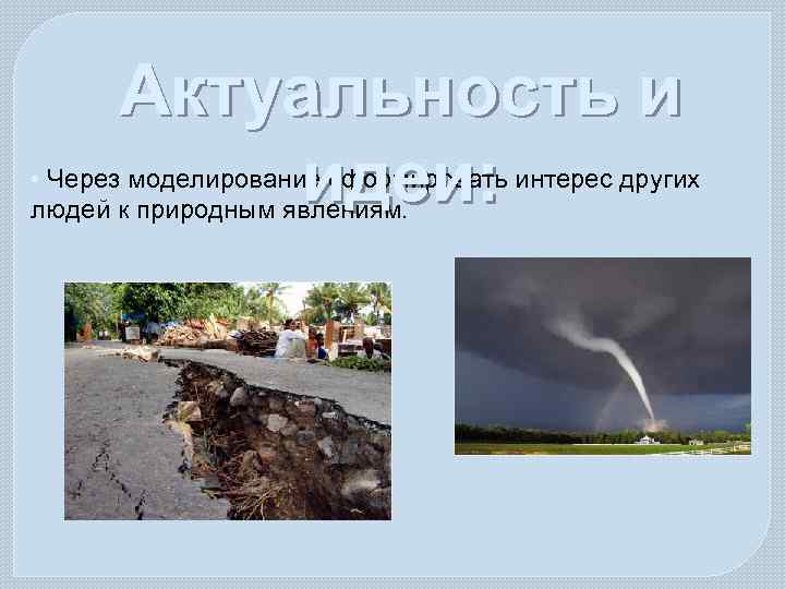 Актуальность и идеи: • Через моделирование сформировать интерес других людей к природным явлениям. 