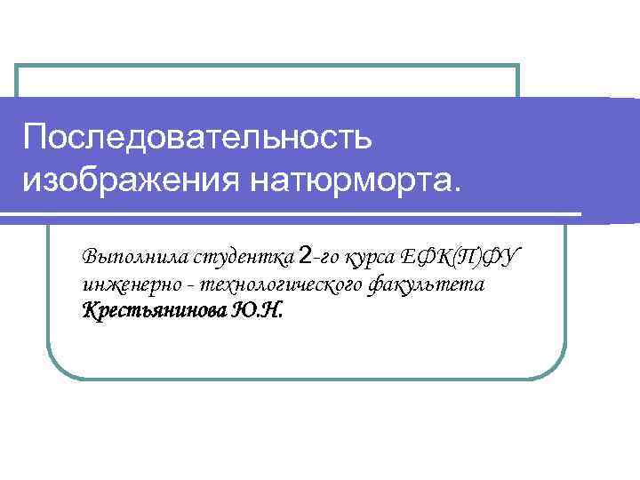 Последовательность изображения натюрморта. Выполнила студентка 2 -го курса ЕФК(П)ФУ инженерно - технологического факультета Крестьянинова