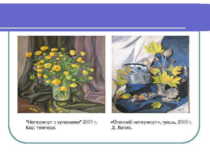 "Натюрморт с купавками" 2001 г. Кар. темпера. «Осенний натюрморт» , гуашь, 2000 г. Д.