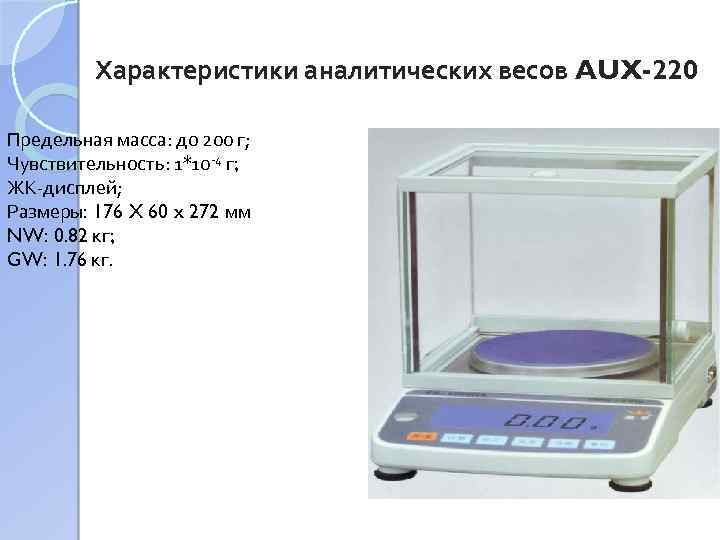 Характеристики аналитических весов AUX-220 Предельная масса: до 200 г; Чувствительность: 1*10 -4 г; ЖК-дисплей;