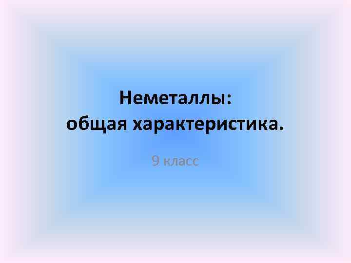 Неметаллы: общая характеристика. 9 класс 
