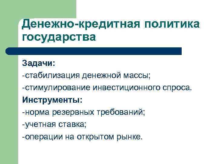 Денежно-кредитная политика государства Задачи: -стабилизация денежной массы; -стимулирование инвестиционного спроса. Инструменты: -норма резервных требований;