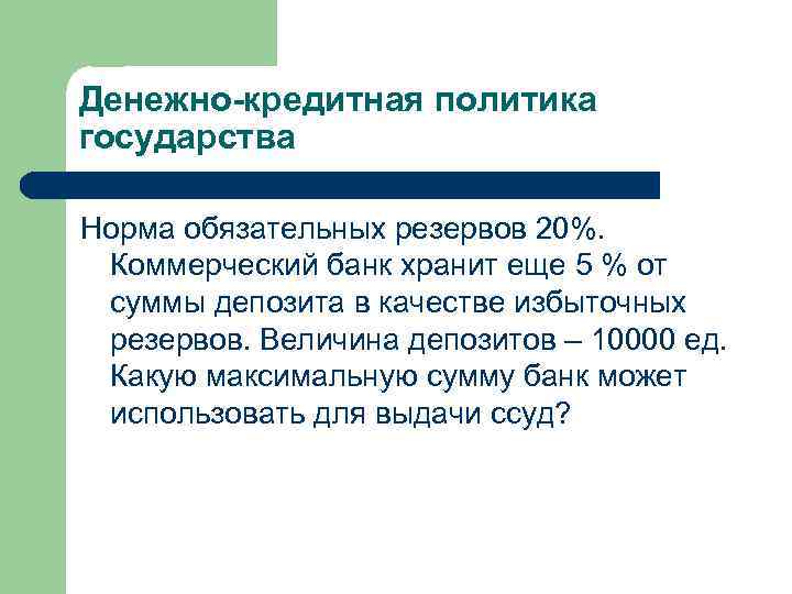 Денежно-кредитная политика государства Норма обязательных резервов 20%. Коммерческий банк хранит еще 5 % от