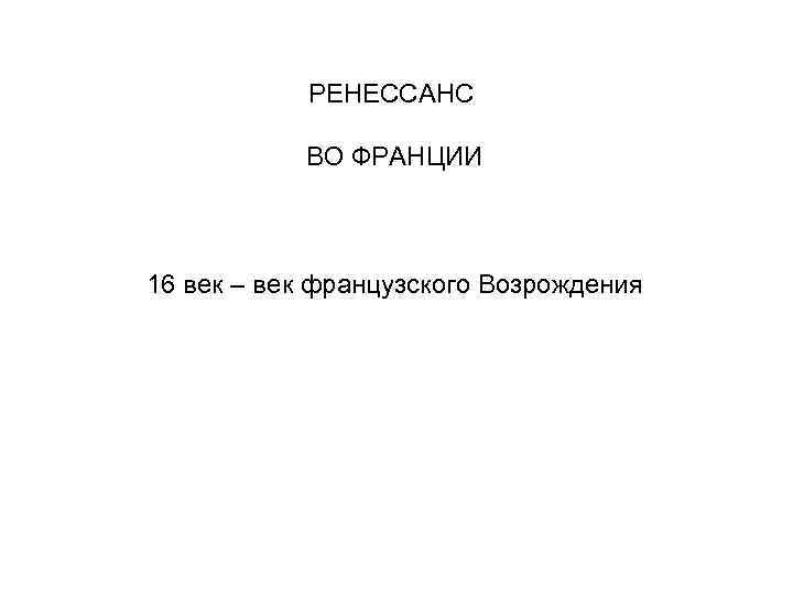 РЕНЕССАНС ВО ФРАНЦИИ 16 век – век французского Возрождения 