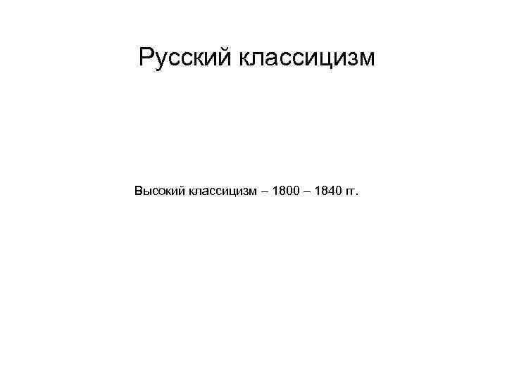 Русский классицизм Высокий классицизм – 1800 – 1840 гг. 