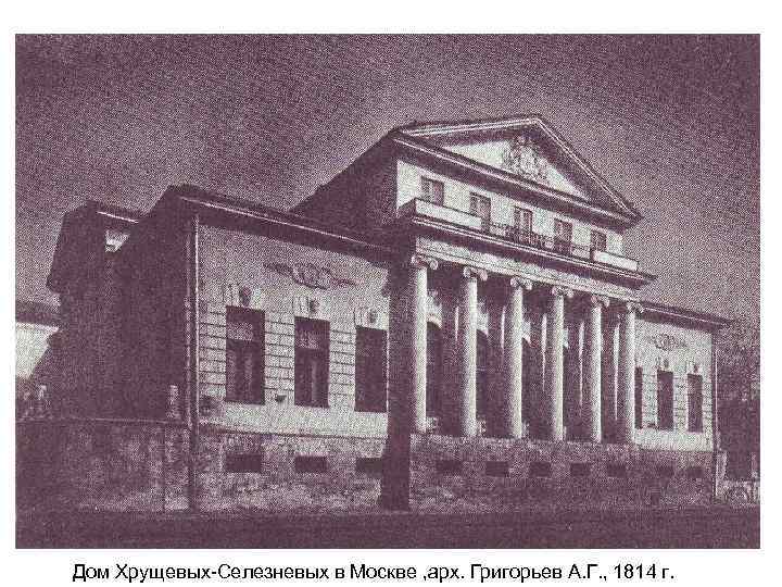 Дом Хрущевых-Селезневых в Москве , арх. Григорьев А. Г. , 1814 г. 