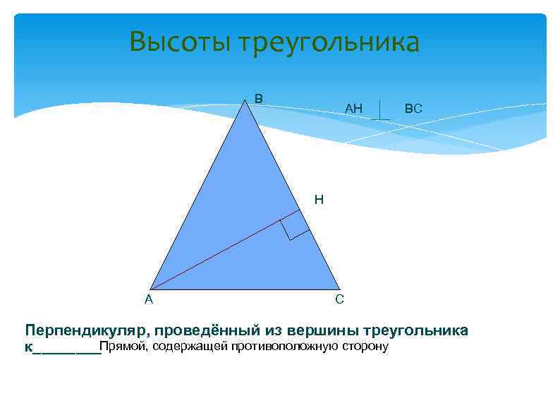 Высоты треугольника В АН ВС Н А С Перпендикуляр, проведённый из вершины треугольника к____Прямой,