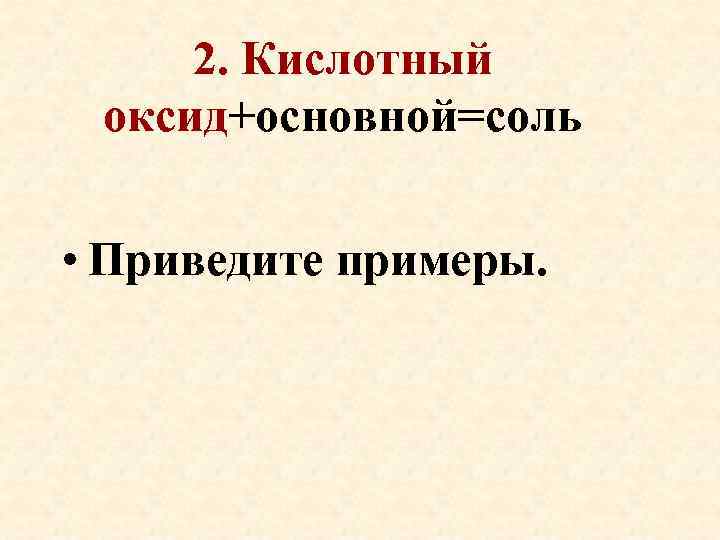 2. Кислотный оксид+основной=соль • Приведите примеры. 