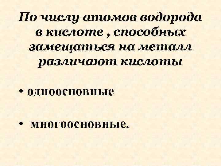 По числу атомов водорода в кислоте , способных замещаться на металл различают кислоты •