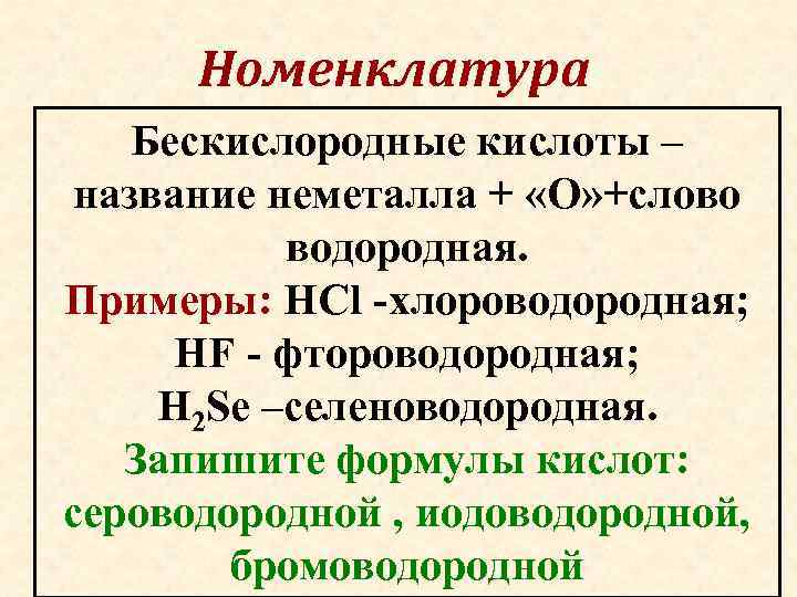 Номенклатура Бескиcлородные кислоты – название неметалла + «О» +слово водородная. Примеры: HCl -хлороводородная; HF