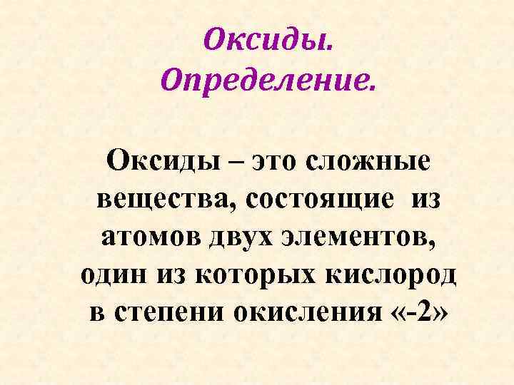 Оксиды. Определение. Оксиды – это сложные вещества, состоящие из атомов двух элементов, один из