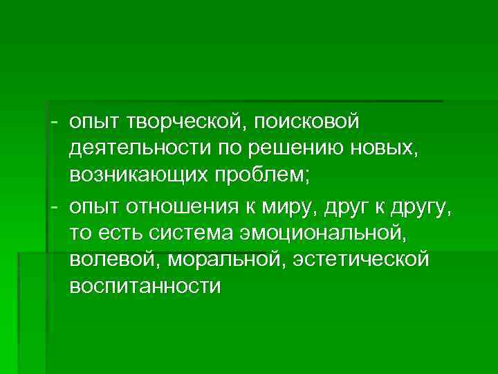 - опыт творческой, поисковой деятельности по решению новых, возникающих проблем; - опыт отношения к