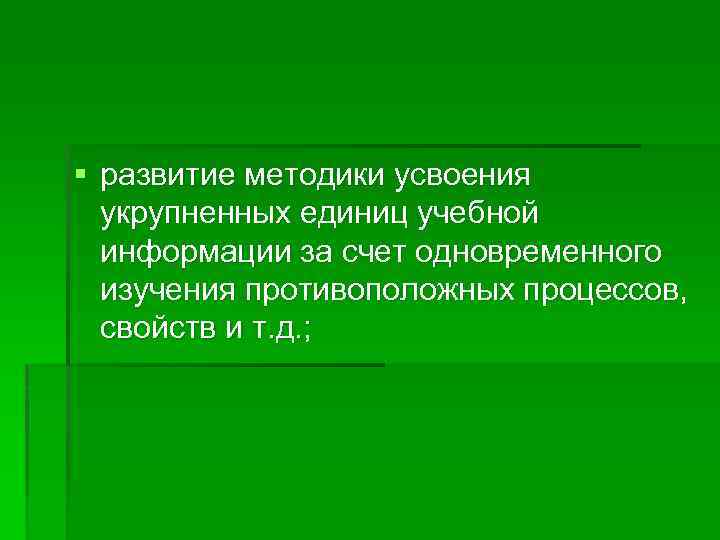 § развитие методики усвоения укрупненных единиц учебной информации за счет одновременного изучения противоположных процессов,
