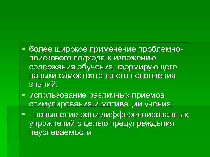 § более широкое применение проблемнопоискового подхода к изложению содержания обучения, формирующего навыки самостоятельного пополнения