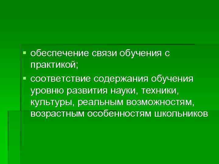 § обеспечение связи обучения с практикой; § соответствие содержания обучения уровню развития науки, техники,