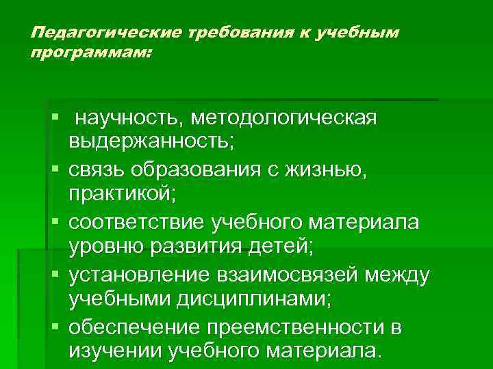 Педагогические требования к учебным программам: § научность, методологическая выдержанность; § связь образования с жизнью,
