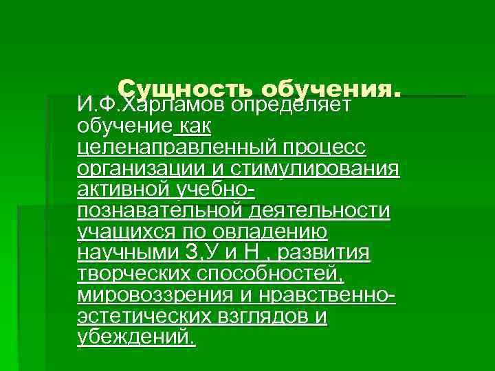 Сущность обучения. И. Ф. Харламов определяет обучение как целенаправленный процесс организации и стимулирования активной